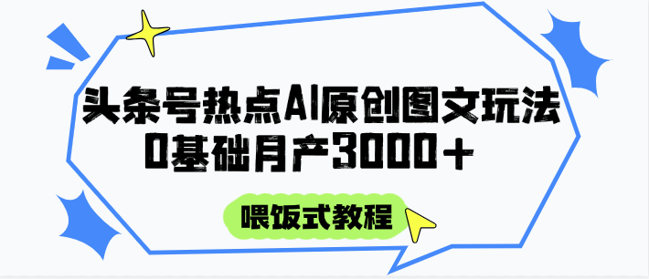 头条号热点AI图文攻略，喂饭式教程+0基础月产3000+-极光库