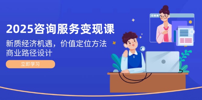 2025咨询服务变现课：新质经济机遇，价值定位方法，商业路径设计-AIPOD
