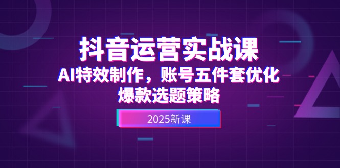 抖音运营实战课，AI特效制作，账号五件套优化，爆款选题策略-AIPOD