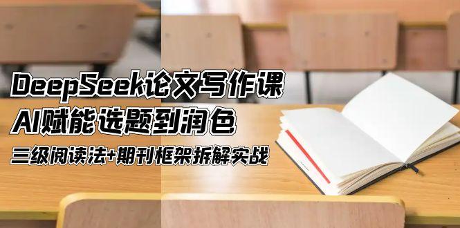 DeepSeek论文写作课，AI赋能选题到润色，三级阅读法+期刊框架拆解实战-AIPOD