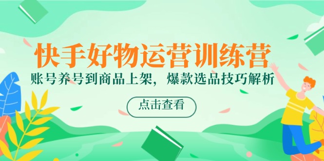 快手好物运营训练营，账号养号到商品上架，爆款选品技巧解析-AIPOD