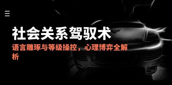 2025社会关系驾驭术，语言雕琢与等级操控，心理博弈全解析-AIPOD