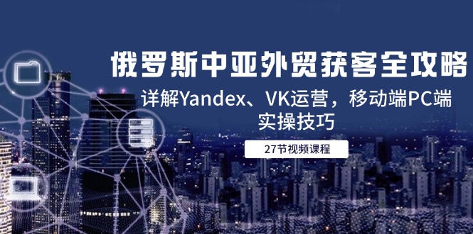俄罗斯中亚外贸获客全攻略，详解Yandex、VK运营，移动端PC端实操技巧-AIPOD