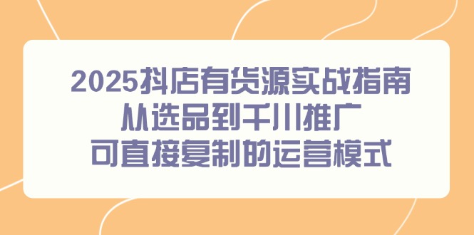 2025抖店有货源实战指南，从选品到千川推广，可直接复制的运营模式-AIPOD