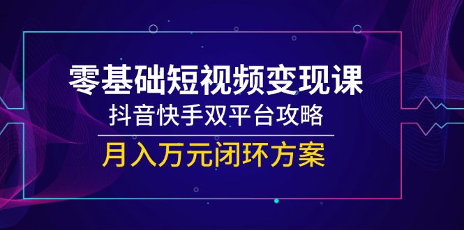 零基础短视频变现课，抖音快手双平台攻略，月入万元闭环方案-AIPOD