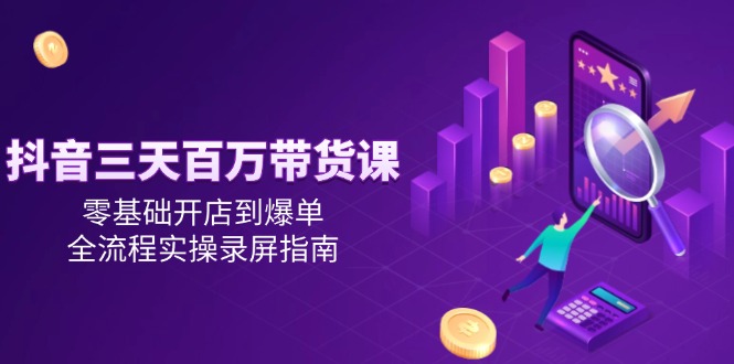 抖音三天百万带货课，零基础开店到爆单，全流程实操录屏指南-AIPOD