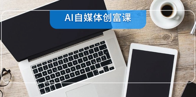 AI自媒体创富课，账号准备到直播带货，零基础22项技能速成-AIPOD