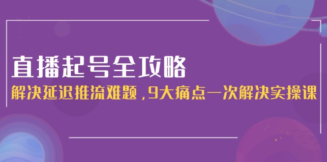 直播起号全攻略：解决延迟推流难题，9大痛点一次解决实操课-AIPOD