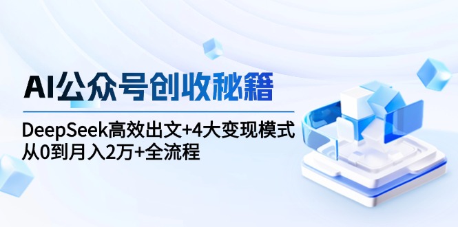 AI公众号创收秘籍：DeepSeek高效出文+4大变现模式，从0到月入2万+全流程-AIPOD