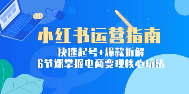 小红书运营指南：快速起号+爆款拆解，6节课掌握电商变现核心玩法-AIPOD