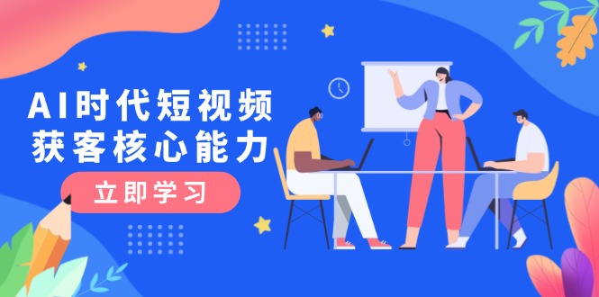 AI时代短视频获客核心课程，三大必备技能解析，认知升级关键要点-AIPOD