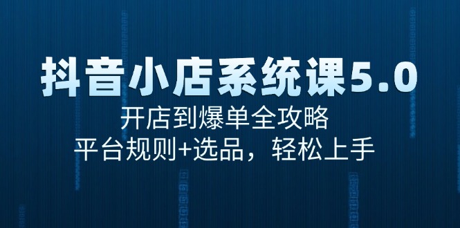 抖音小店系统课5.0，开店到爆单全攻略，平台规则+选品，轻松上手-AIPOD