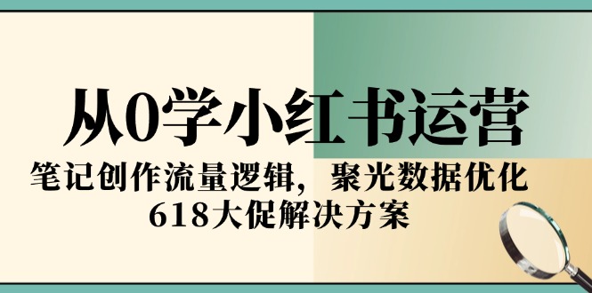 从0学小红书运营，笔记创作流量逻辑，聚光数据优化，618大促解决方案-AIPOD