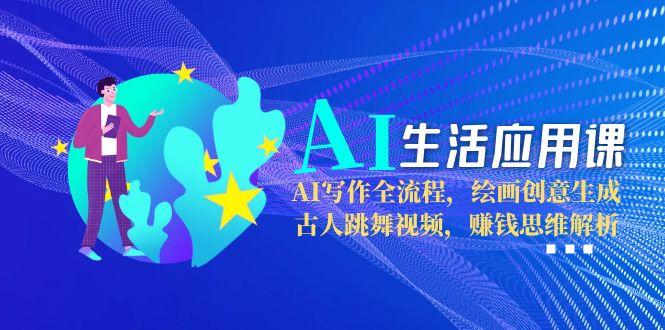 AI生活应用课：AI写作全流程，绘画创意生成，古人跳舞视频，赚钱思维解析-AIPOD
