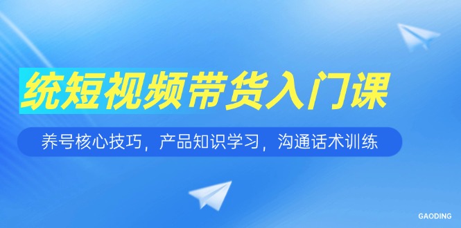 短视频带货入门课，养号核心技巧，产品知识学习，沟通话术训练-AIPOD