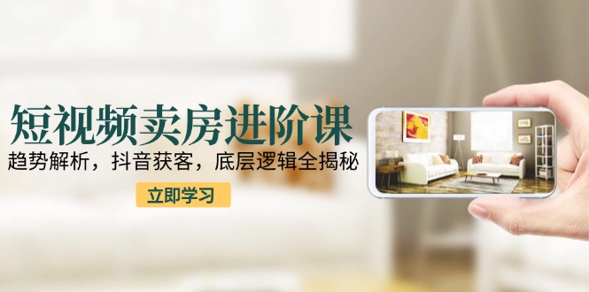 短视频卖房进阶课：趋势解析，抖音获客，底层逻辑全揭秘-AIPOD