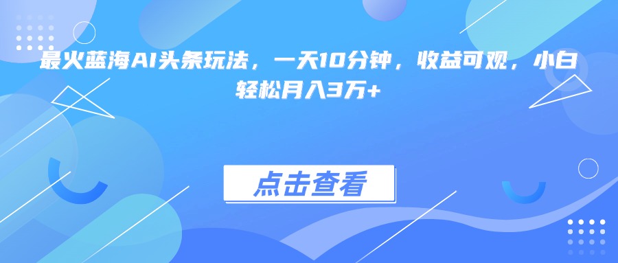 最火蓝海AI头条玩法，一天10分钟，收益可观，小白轻松月入3万+-AIPOD