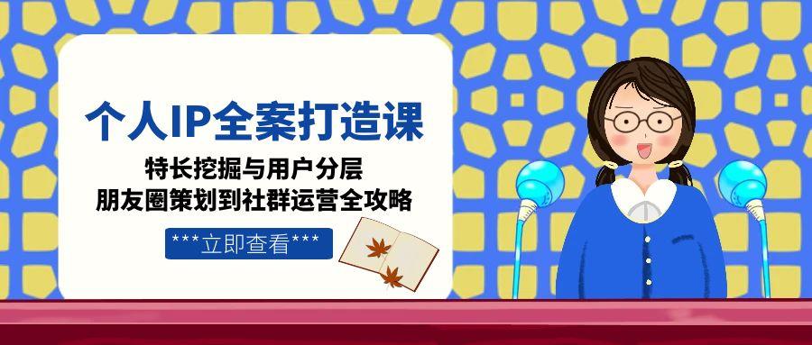 个人IP全案打造课，特长挖掘与用户分层，朋友圈策划到社群运营全攻略-AIPOD