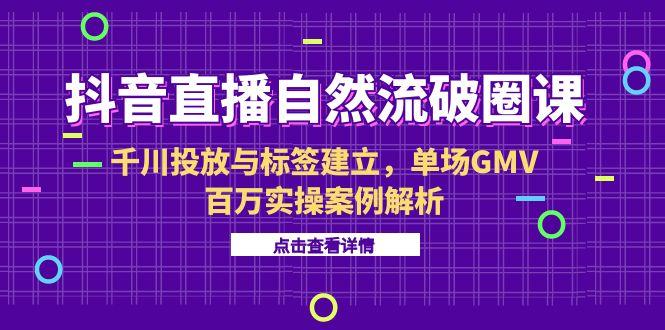 抖音直播自然流破圈课-6月，千川投放与标签建立，单场GMV百万实操案例解析-AIPOD