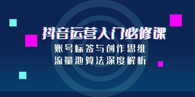 抖音运营入门必修课，账号标签与创作思维，流量池算法深度解析-AIPOD