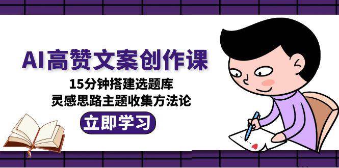 AI高赞文案创作课，15分钟搭建选题库，灵感思路主题收集方法论-AIPOD