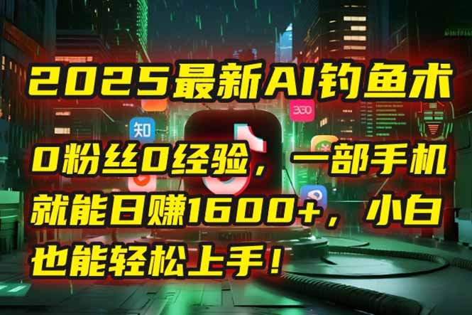 2025最新AI钓鱼术：0粉丝0经验，一部手机就能开启自动赚钱模式！-AIPOD