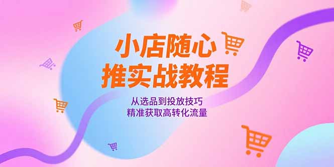 小店随心推实战教程，从选品到投放技巧，精准获取高转化流量-AIPOD