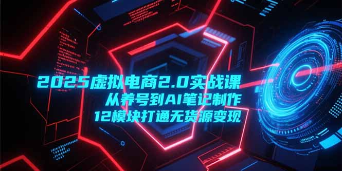 2025虚拟电商2.0实战课，从养号到AI笔记制作，12模块打通无货源变现-AIPOD
