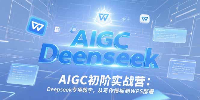 AIGC初阶实战营：Deepseek专项教学，从写作模板到WPS部署-AIPOD
