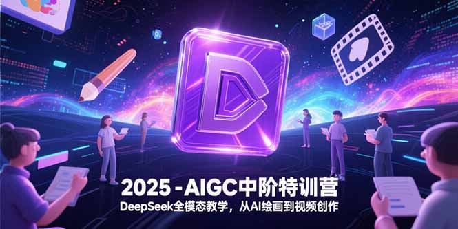 2025-AIGC中阶特训营，DeepSeek全模态教学，从AI绘画到视频创作-AIPOD