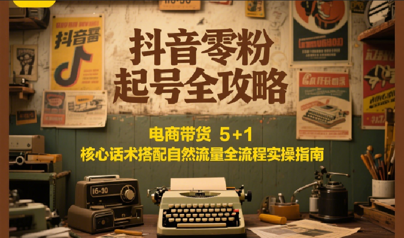 抖音零粉起号全攻略：电商带货 5+1 核心话术搭配自然流量全流程实操指南-AIPOD