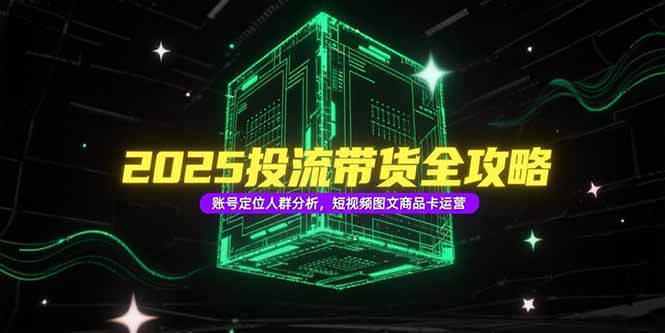 2025投流带货全攻略，账号定位人群分析，短视频图文商品卡运营-AIPOD