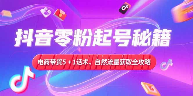 抖音零粉起号秘籍，电商带货5+1话术，自然流量获取实操流程-AIPOD