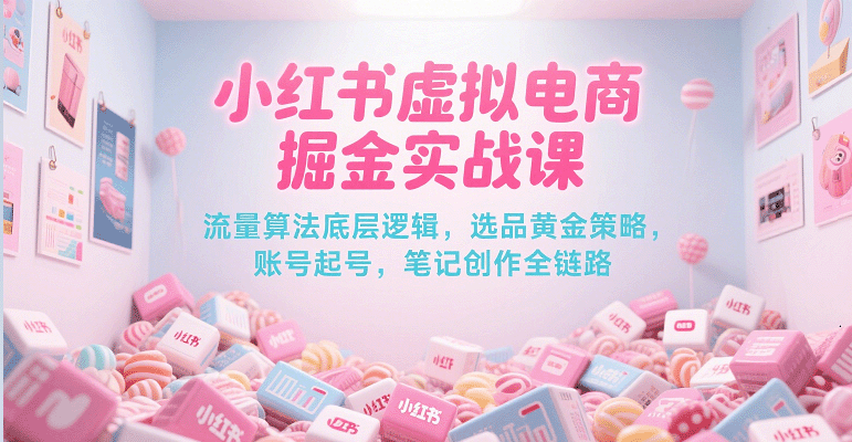 小红书虚拟电商掘金实战课，流量算法底层逻辑，选品黄金策略， 起号，笔记创作全链路-AIPOD