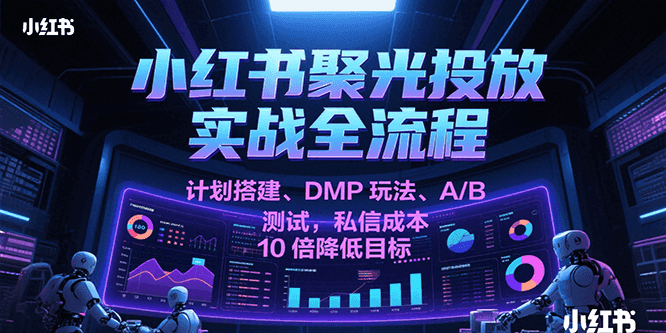 小红书聚光投放实战全流程，计划搭建、DMP玩法、A/B测试，私信成本10倍降低目标-AIPOD