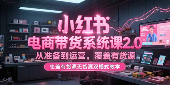 小红书电商带货系统课2.0，从准备到运营，覆盖有货源无货源双模式教学-AIPOD
