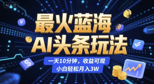 最火蓝海AI头条玩法，一天10分钟，收益可观，小白轻松月入3W-AIPOD