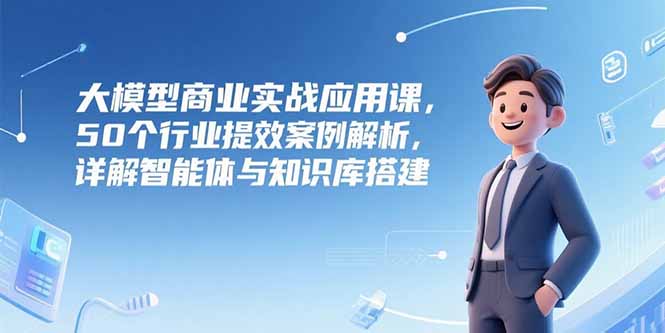 大模型商业实战应用课，50个行业提效案例解析，详解智能体与知识库搭建-AIPOD