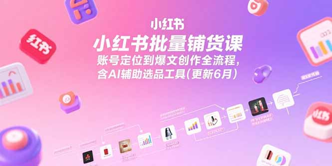 小红书批量铺货课，账号定位到爆文创作全流程，含AI辅助选品工具(更新6月)-AIPOD