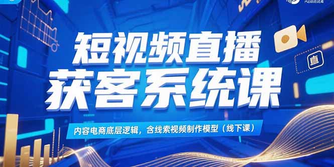 短视频直播获客系统课，内容电商底层逻辑，含线索视频制作模型(线下课)-AIPOD