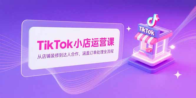 TikTok小店运营课，从店铺装修到达人合作，涵盖订单处理全流程-AIPOD