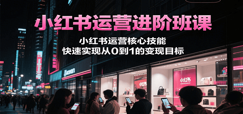 小红书运营进阶班课，小红书运营核心技能，快速实现从0到1的变现目标-AIPOD