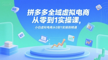 拼多多全域虚拟电商从零到1实操课，小白虚拟电商从0到1实操到精通-AIPOD