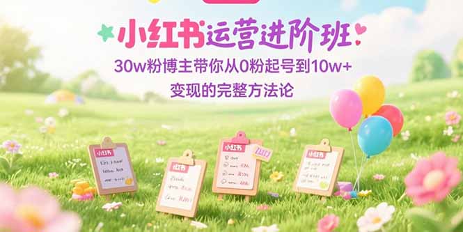 小红书运营进阶班：30w粉博主带你从0粉起号到10w+变现的完整方法论-AIPOD