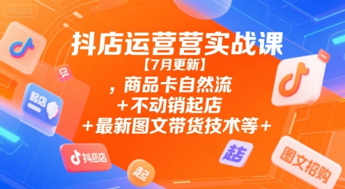 抖店运营实战课【7月更新】,商品卡自然流+不动销起店+最新图文带货技术等-AIPOD