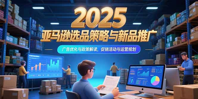 2025亚马逊选品策略与新品推广，广告优化与政策解读，促销活动与运营规划-AIPOD