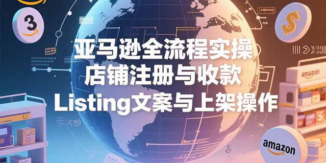 亚马逊全流程实操，店铺注册与收款，Listing文案与上架操作-AIPOD