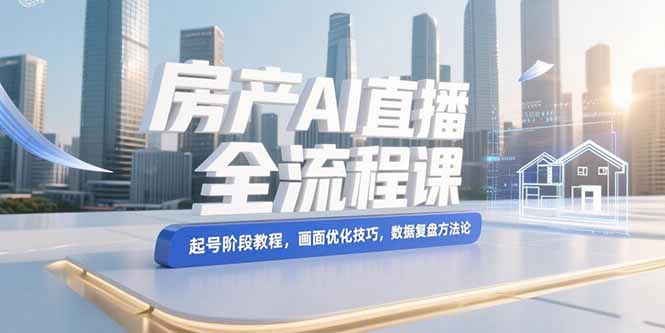 房产AI直播全流程课，起号阶段教程，画面优化技巧，数据复盘方法论-极光库