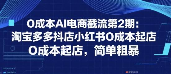 0成本AI电商截流第2期：淘宝多多抖店小红书0成本起店，简单粗暴-AIPOD