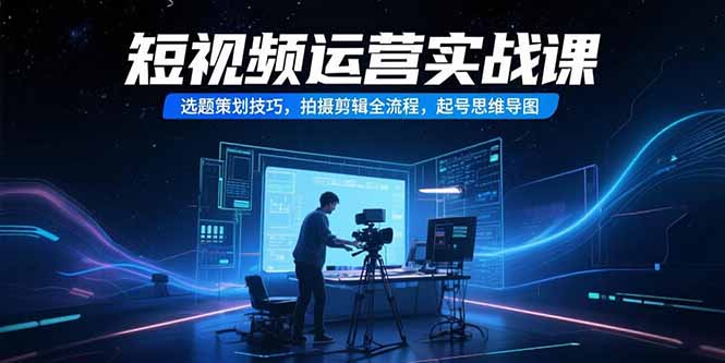 短视频运营实战课，选题策划技巧，拍摄剪辑全流程，起号思维导图-AIPOD